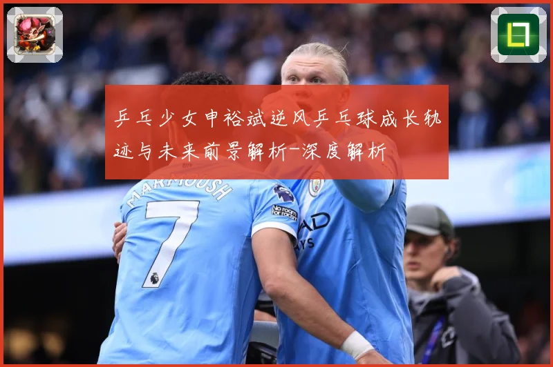 乒乓少女申裕斌逆风乒乓球成长轨迹与未来前景解析-深度解析