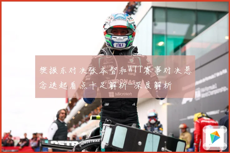樊振东对决张本智和WTT赛事对决悬念迭起看点十足解析-深度解析