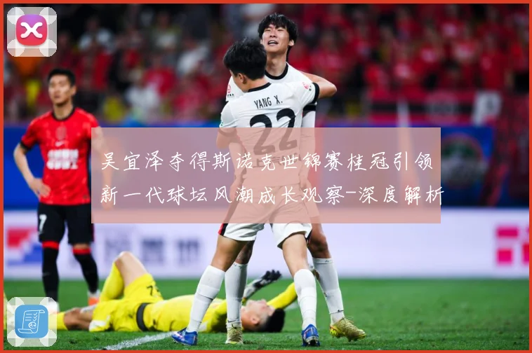 吴宜泽夺得斯诺克世锦赛桂冠引领新一代球坛风潮成长观察-深度解析