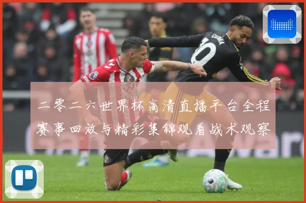 二零二六世界杯高清直播平台全程赛事回放与精彩集锦观看战术观察-深度解析