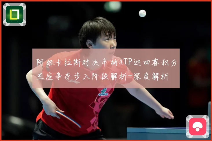 阿尔卡拉斯对决辛纳ATP巡回赛积分王座争夺步入阶段解析-深度解析