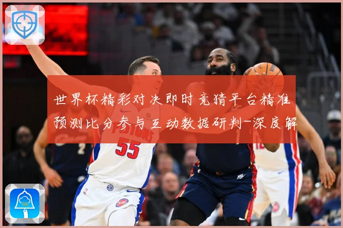 世界杯精彩对决即时竞猜平台精准预测比分参与互动数据研判-深度解析