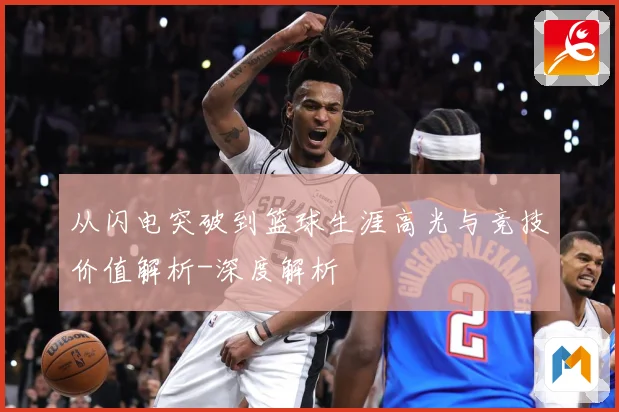 从闪电突破到篮球生涯高光与竞技价值解析-深度解析