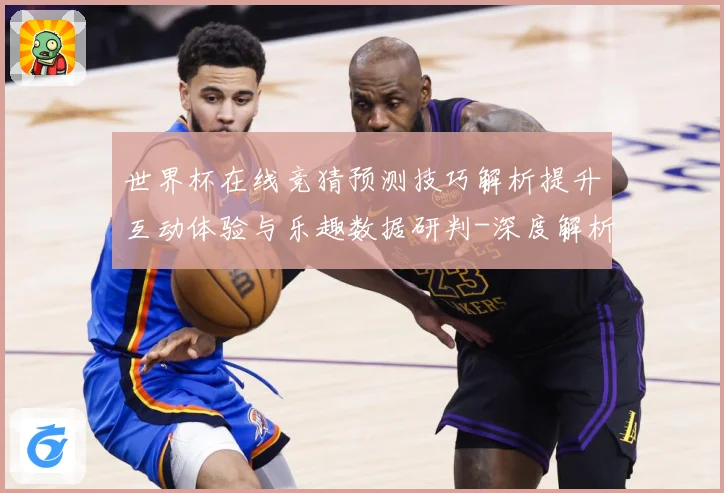 世界杯在线竞猜预测技巧解析提升互动体验与乐趣数据研判-深度解析