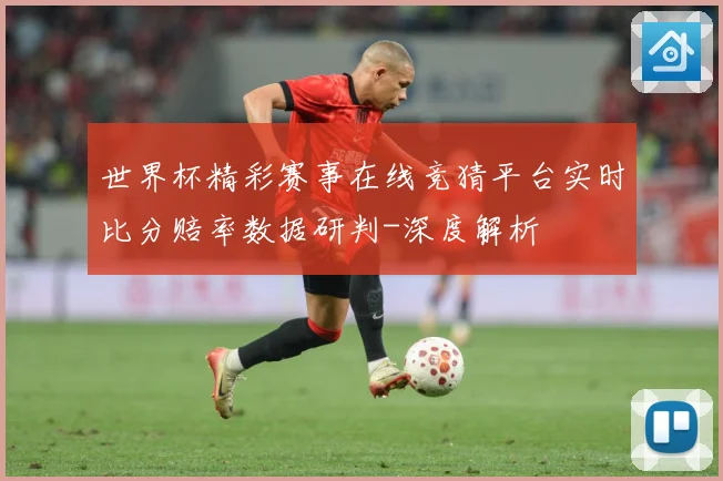世界杯精彩赛事在线竞猜平台实时比分赔率数据研判-深度解析