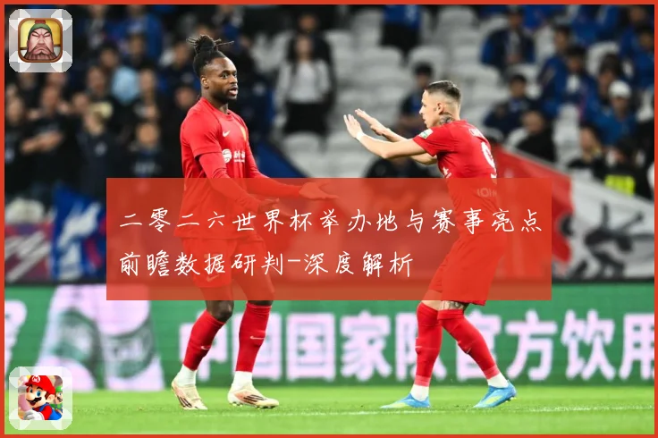二零二六世界杯举办地与赛事亮点前瞻数据研判-深度解析