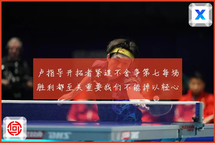 卢指导开拓者紧追不舍争第七每场胜利都至关重要我们不能掉以轻心成长观察-深度解析