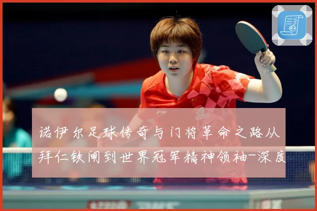 诺伊尔足球传奇与门将革命之路从拜仁铁闸到世界冠军精神领袖-深度解析