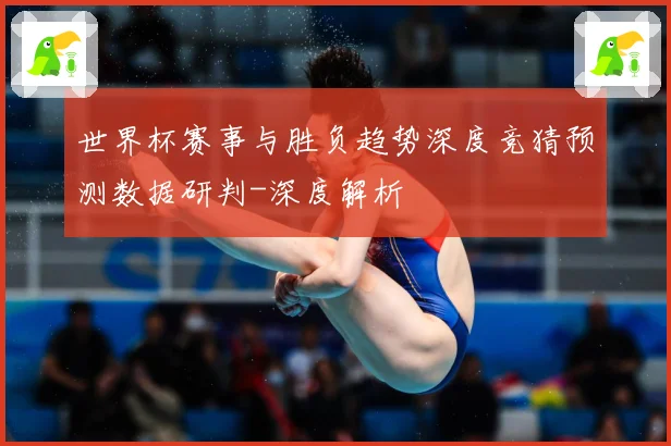 世界杯赛事与胜负趋势深度竞猜预测数据研判-深度解析