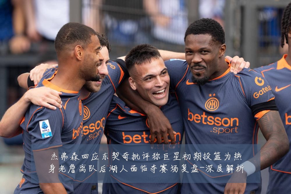 杰弗森回应东契奇批评称巨星初期投篮为热身老詹离队后湖人面临夺赛场复盘-深度解析