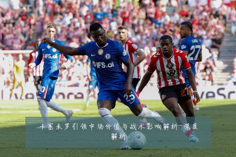 卡塞米罗引领中场价值与战术影响解析-深度解析