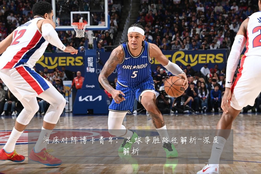 河床对阵博卡青年:足球争胜路径解析-深度解析