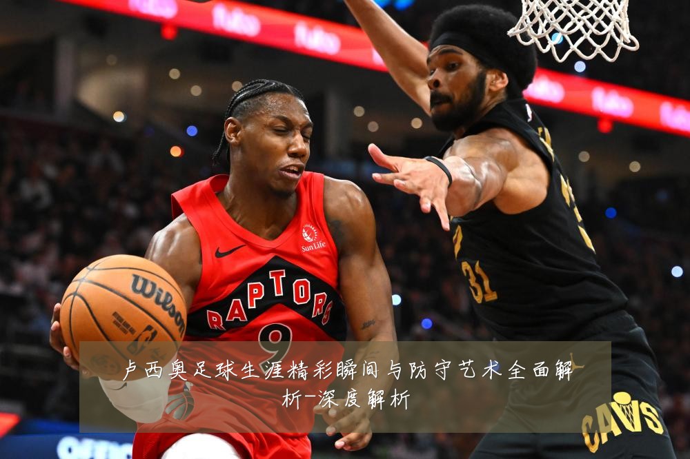 卢西奥足球生涯精彩瞬间与防守艺术全面解析-深度解析