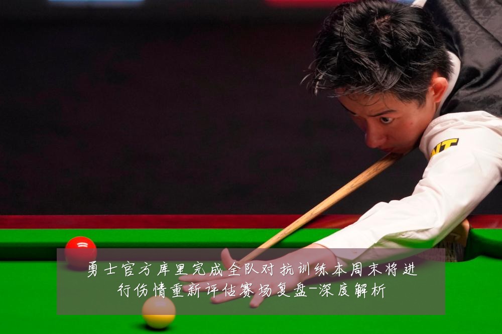 勇士官方库里完成全队对抗训练本周末将进行伤情重新评估赛场复盘-深度解析