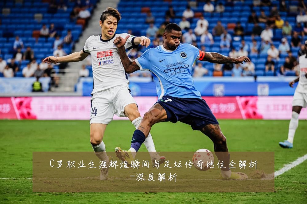 C罗职业生涯辉煌瞬间与足坛传奇地位全解析-深度解析