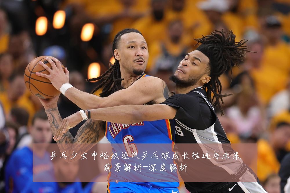 乒乓少女申裕斌逆风乒乓球成长轨迹与未来前景解析-深度解析